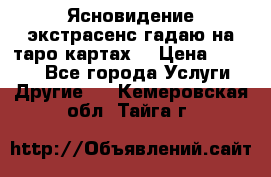 Ясновидение экстрасенс гадаю на таро картах  › Цена ­ 1 000 - Все города Услуги » Другие   . Кемеровская обл.,Тайга г.